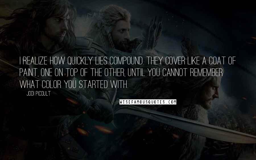 Jodi Picoult Quotes: I realize how quickly lies compound. They cover like a coat of paint, one on top of the other, until you cannot remember what color you started with.