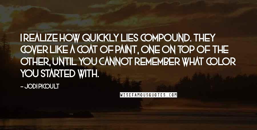 Jodi Picoult Quotes: I realize how quickly lies compound. They cover like a coat of paint, one on top of the other, until you cannot remember what color you started with.