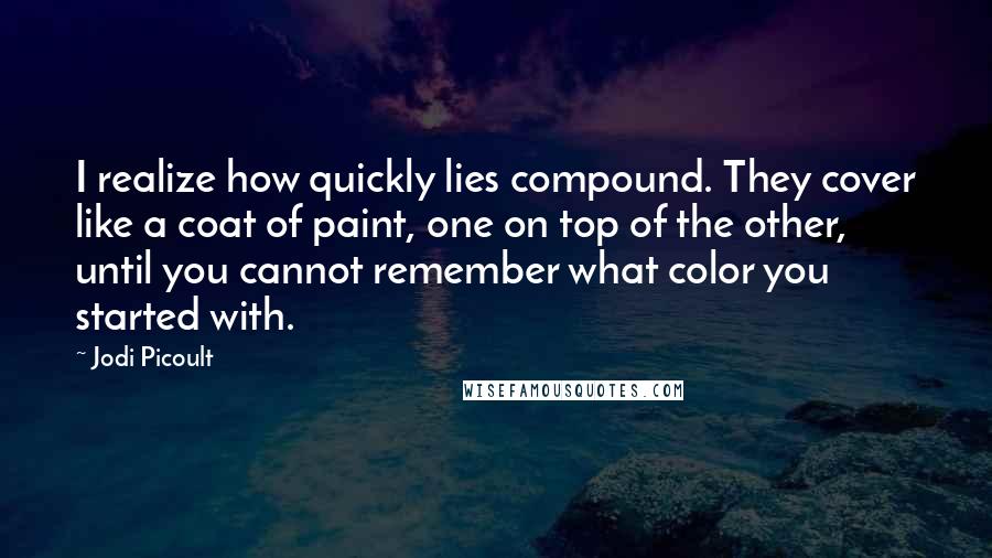 Jodi Picoult Quotes: I realize how quickly lies compound. They cover like a coat of paint, one on top of the other, until you cannot remember what color you started with.