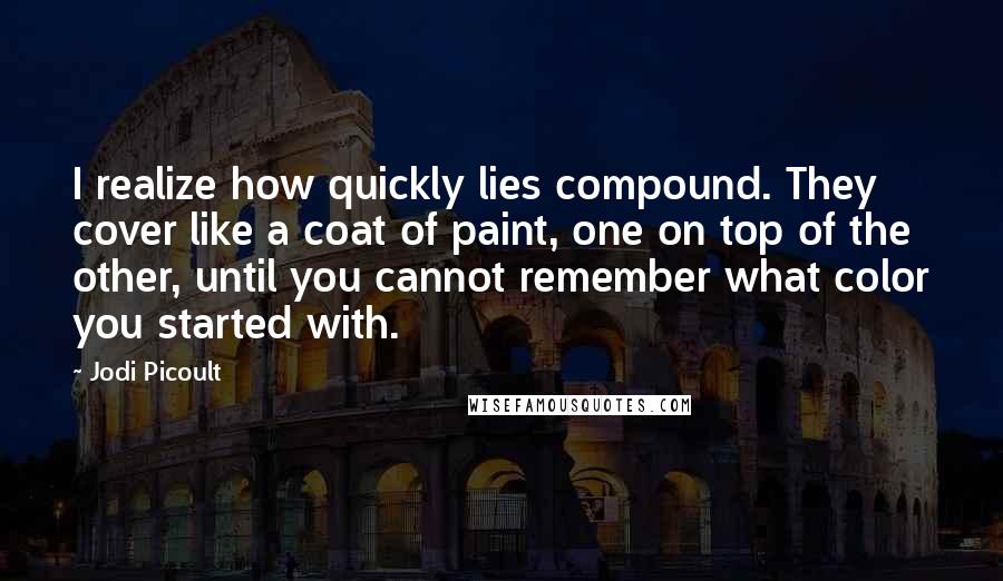 Jodi Picoult Quotes: I realize how quickly lies compound. They cover like a coat of paint, one on top of the other, until you cannot remember what color you started with.