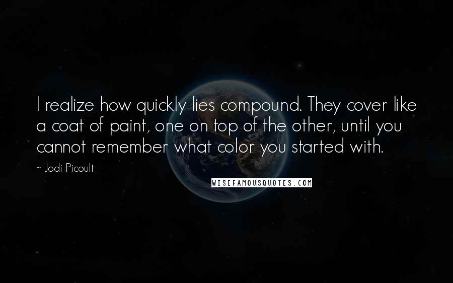 Jodi Picoult Quotes: I realize how quickly lies compound. They cover like a coat of paint, one on top of the other, until you cannot remember what color you started with.