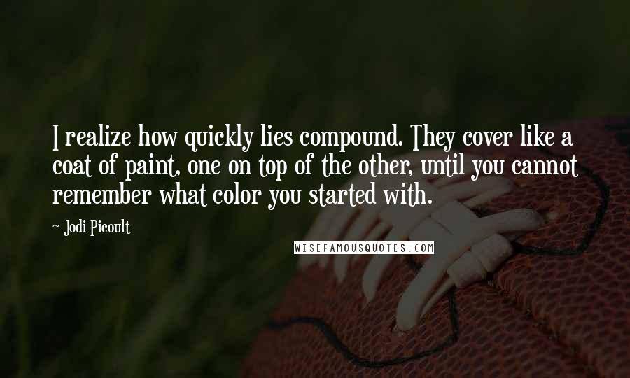 Jodi Picoult Quotes: I realize how quickly lies compound. They cover like a coat of paint, one on top of the other, until you cannot remember what color you started with.