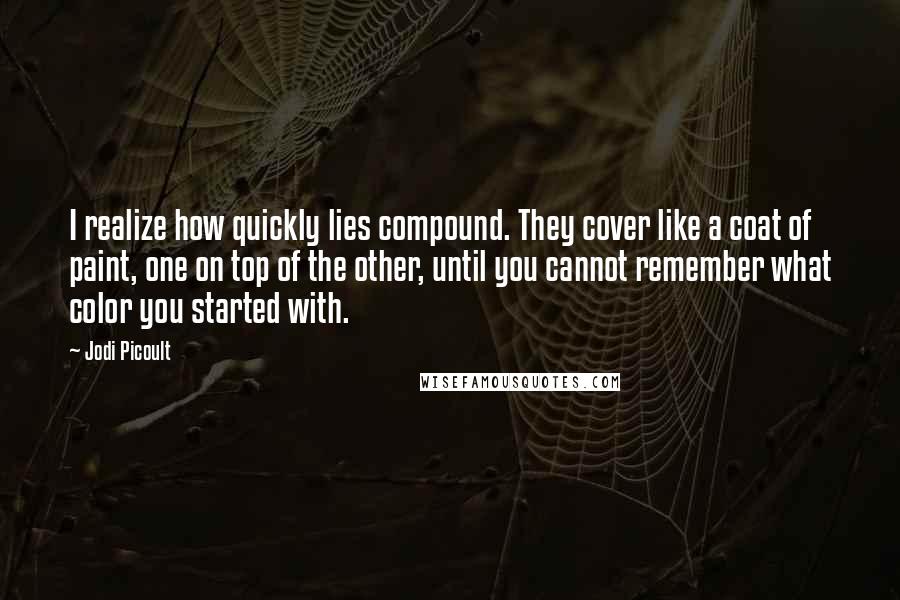 Jodi Picoult Quotes: I realize how quickly lies compound. They cover like a coat of paint, one on top of the other, until you cannot remember what color you started with.