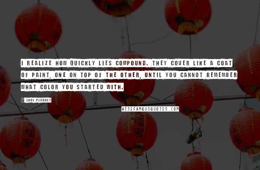 Jodi Picoult Quotes: I realize how quickly lies compound. They cover like a coat of paint, one on top of the other, until you cannot remember what color you started with.