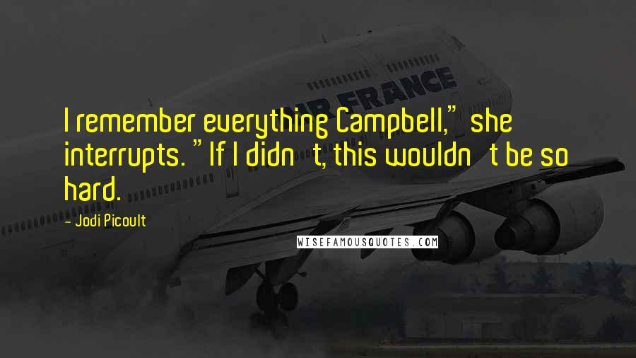 Jodi Picoult Quotes: I remember everything Campbell," she interrupts. "If I didn't, this wouldn't be so hard.