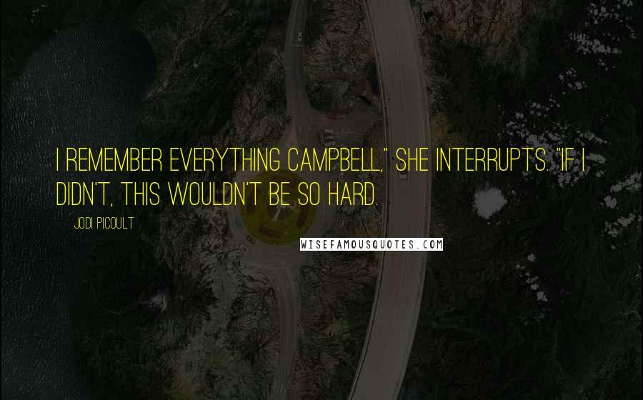 Jodi Picoult Quotes: I remember everything Campbell," she interrupts. "If I didn't, this wouldn't be so hard.