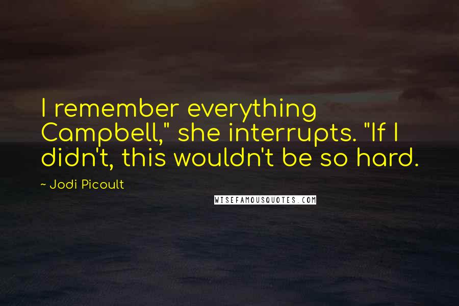 Jodi Picoult Quotes: I remember everything Campbell," she interrupts. "If I didn't, this wouldn't be so hard.