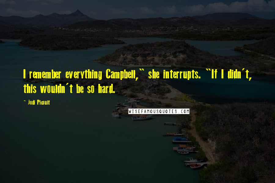 Jodi Picoult Quotes: I remember everything Campbell," she interrupts. "If I didn't, this wouldn't be so hard.