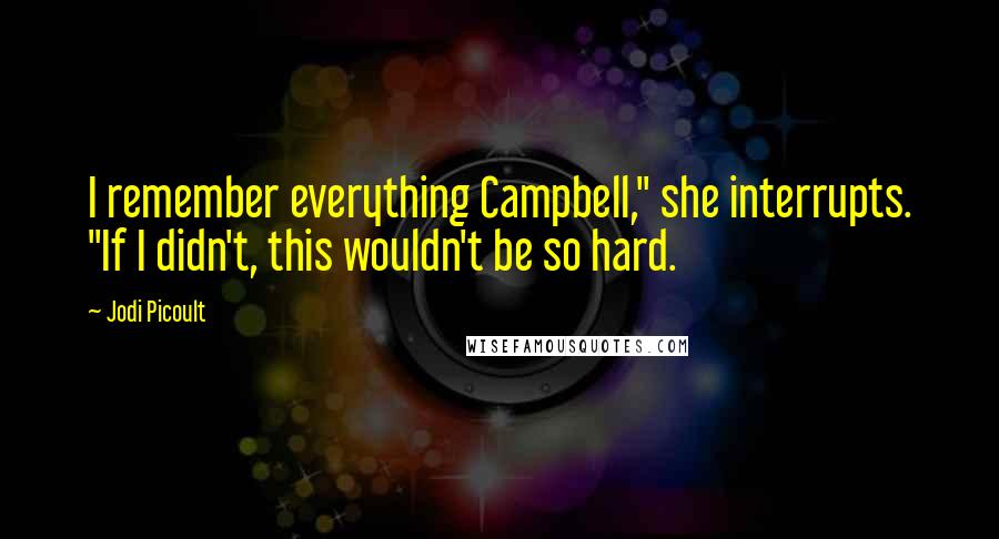 Jodi Picoult Quotes: I remember everything Campbell," she interrupts. "If I didn't, this wouldn't be so hard.