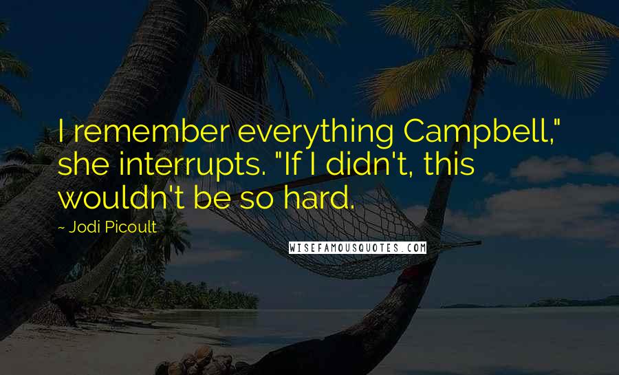 Jodi Picoult Quotes: I remember everything Campbell," she interrupts. "If I didn't, this wouldn't be so hard.
