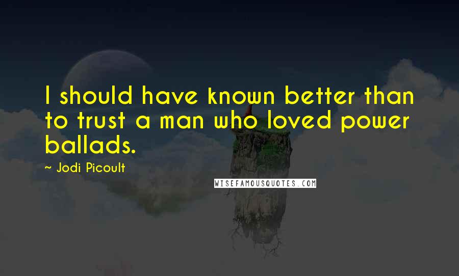 Jodi Picoult Quotes: I should have known better than to trust a man who loved power ballads.