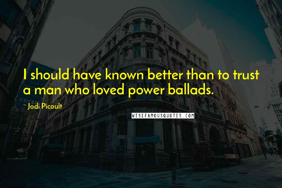 Jodi Picoult Quotes: I should have known better than to trust a man who loved power ballads.