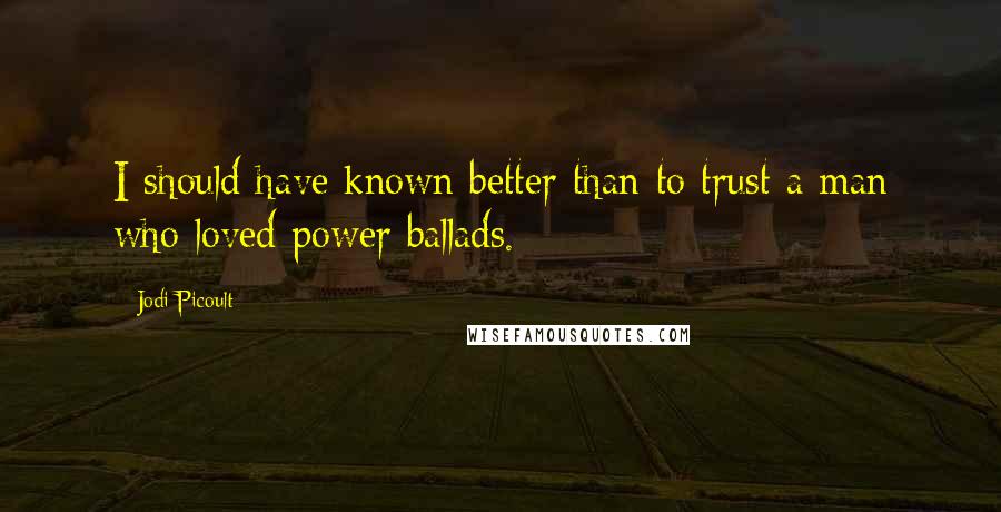 Jodi Picoult Quotes: I should have known better than to trust a man who loved power ballads.