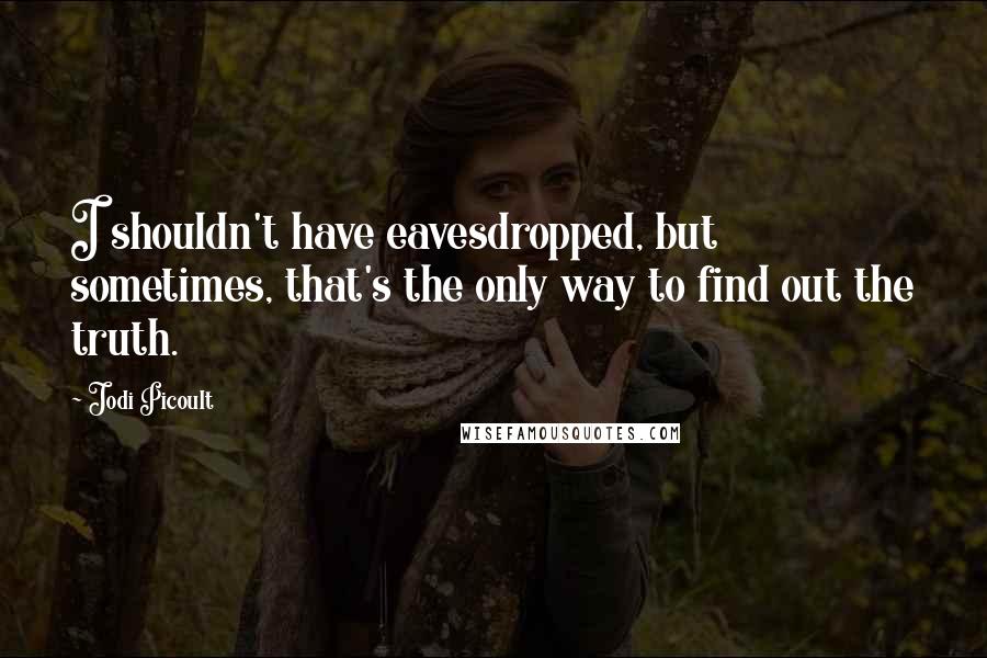Jodi Picoult Quotes: I shouldn't have eavesdropped, but sometimes, that's the only way to find out the truth.