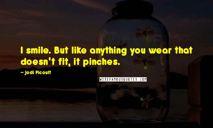 Jodi Picoult Quotes: I smile. But like anything you wear that doesn't fit, it pinches.