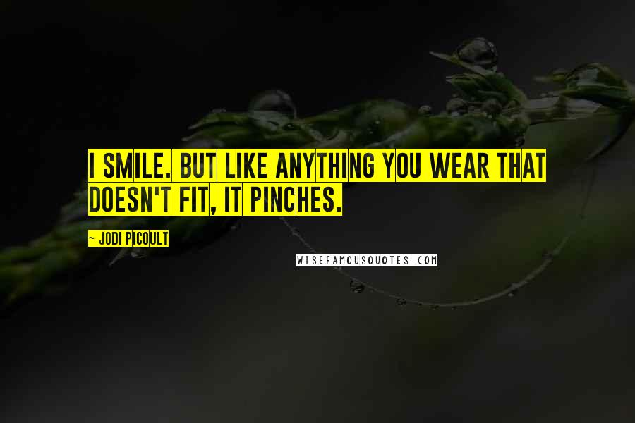 Jodi Picoult Quotes: I smile. But like anything you wear that doesn't fit, it pinches.