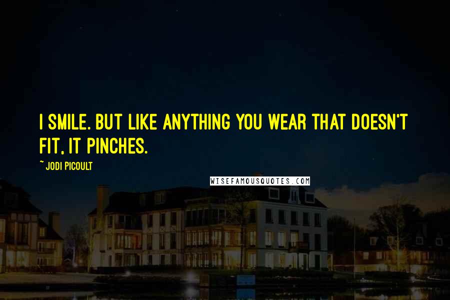 Jodi Picoult Quotes: I smile. But like anything you wear that doesn't fit, it pinches.