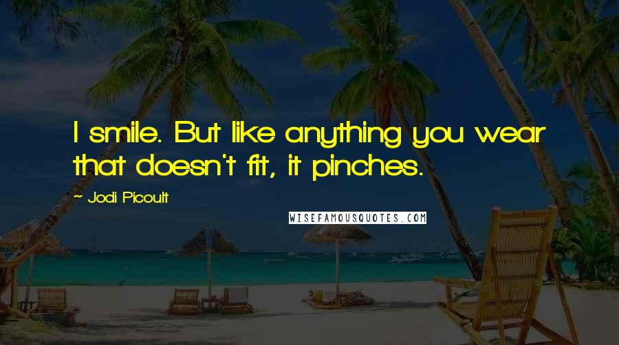 Jodi Picoult Quotes: I smile. But like anything you wear that doesn't fit, it pinches.