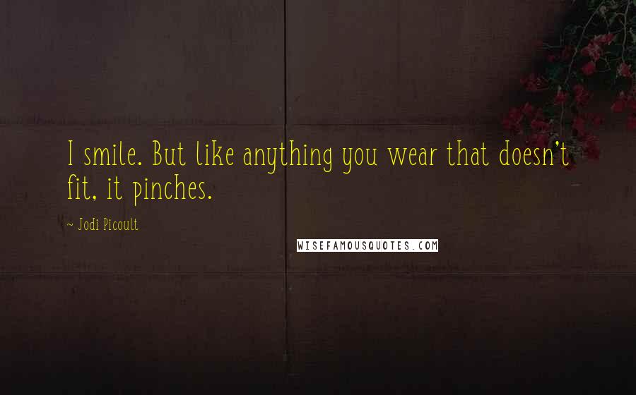 Jodi Picoult Quotes: I smile. But like anything you wear that doesn't fit, it pinches.