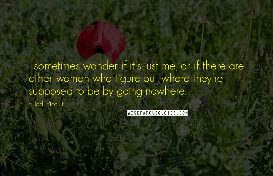 Jodi Picoult Quotes: I sometimes wonder if it's just me, or if there are other women who figure out where they're supposed to be by going nowhere.