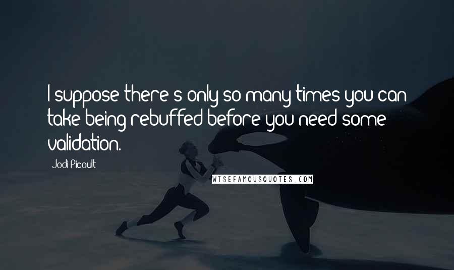 Jodi Picoult Quotes: I suppose there's only so many times you can take being rebuffed before you need some validation.