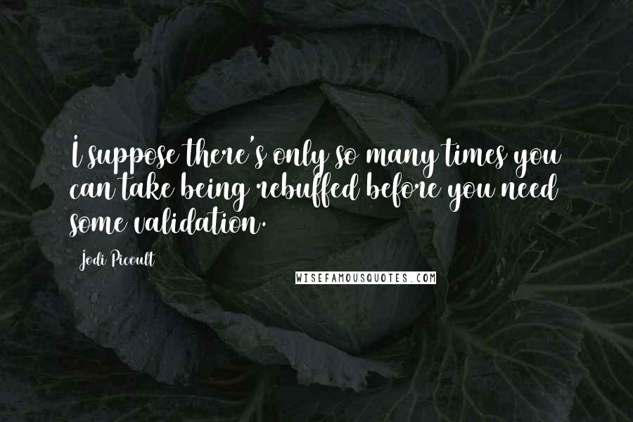 Jodi Picoult Quotes: I suppose there's only so many times you can take being rebuffed before you need some validation.