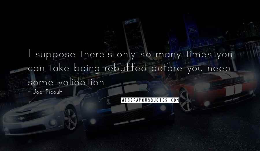 Jodi Picoult Quotes: I suppose there's only so many times you can take being rebuffed before you need some validation.