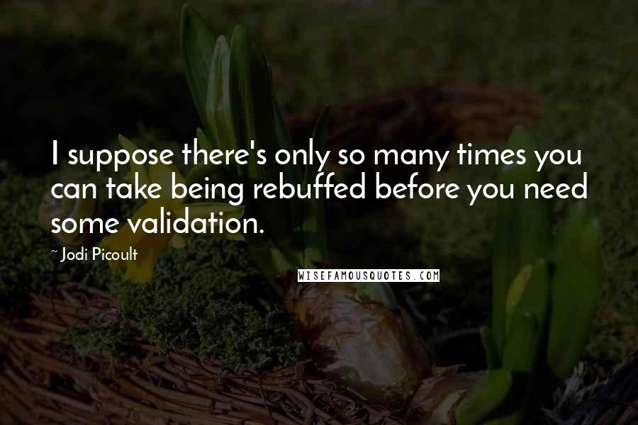 Jodi Picoult Quotes: I suppose there's only so many times you can take being rebuffed before you need some validation.