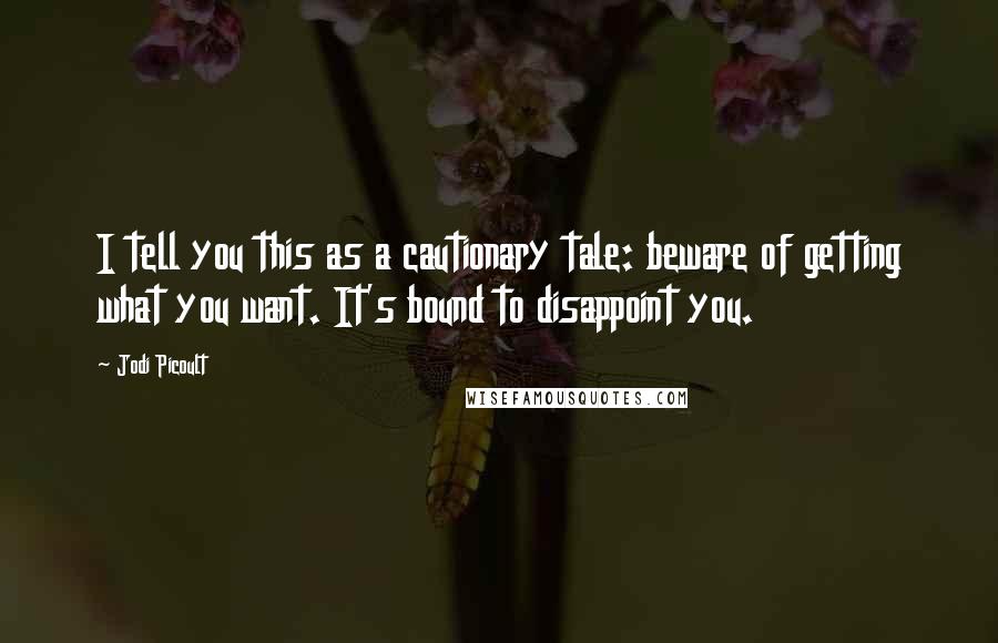 Jodi Picoult Quotes: I tell you this as a cautionary tale: beware of getting what you want. It's bound to disappoint you.