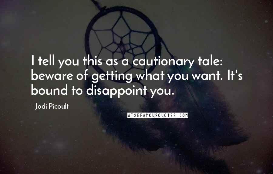 Jodi Picoult Quotes: I tell you this as a cautionary tale: beware of getting what you want. It's bound to disappoint you.