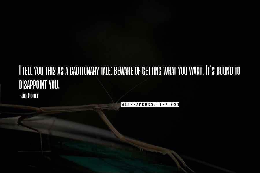 Jodi Picoult Quotes: I tell you this as a cautionary tale: beware of getting what you want. It's bound to disappoint you.