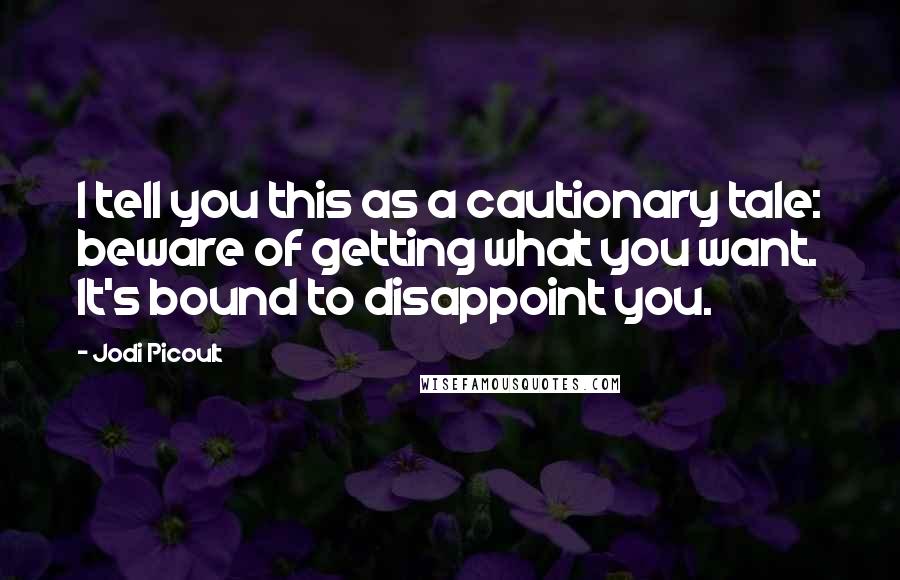 Jodi Picoult Quotes: I tell you this as a cautionary tale: beware of getting what you want. It's bound to disappoint you.