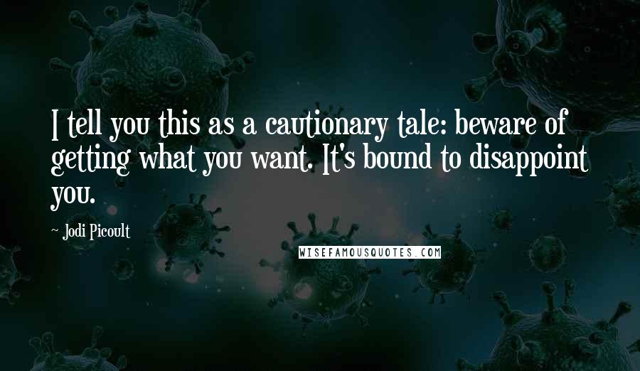 Jodi Picoult Quotes: I tell you this as a cautionary tale: beware of getting what you want. It's bound to disappoint you.