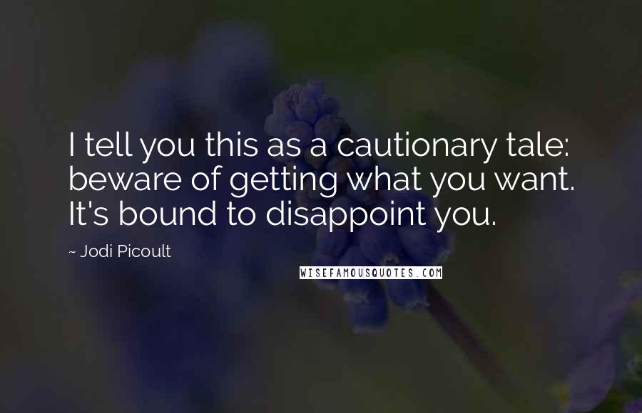 Jodi Picoult Quotes: I tell you this as a cautionary tale: beware of getting what you want. It's bound to disappoint you.