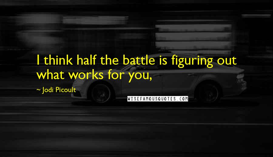 Jodi Picoult Quotes: I think half the battle is figuring out what works for you,