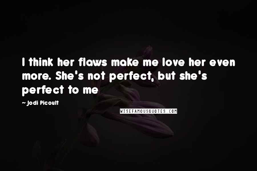 Jodi Picoult Quotes: I think her flaws make me love her even more. She's not perfect, but she's perfect to me