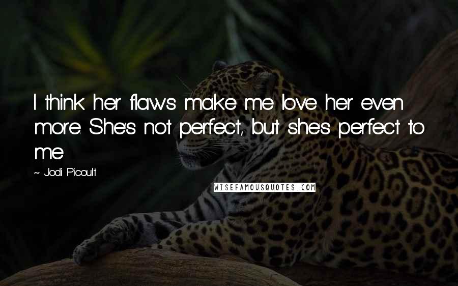 Jodi Picoult Quotes: I think her flaws make me love her even more. She's not perfect, but she's perfect to me