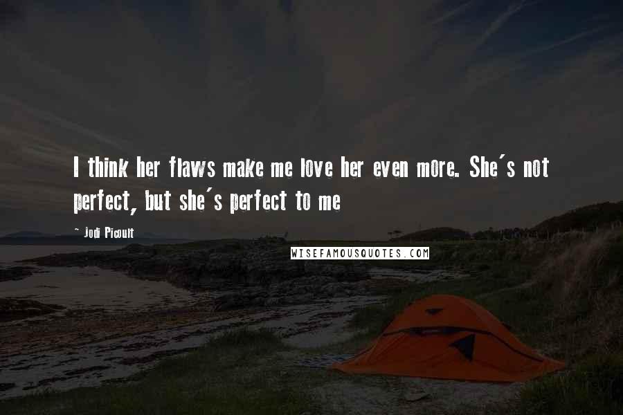 Jodi Picoult Quotes: I think her flaws make me love her even more. She's not perfect, but she's perfect to me