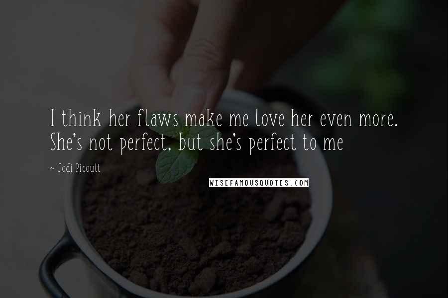 Jodi Picoult Quotes: I think her flaws make me love her even more. She's not perfect, but she's perfect to me