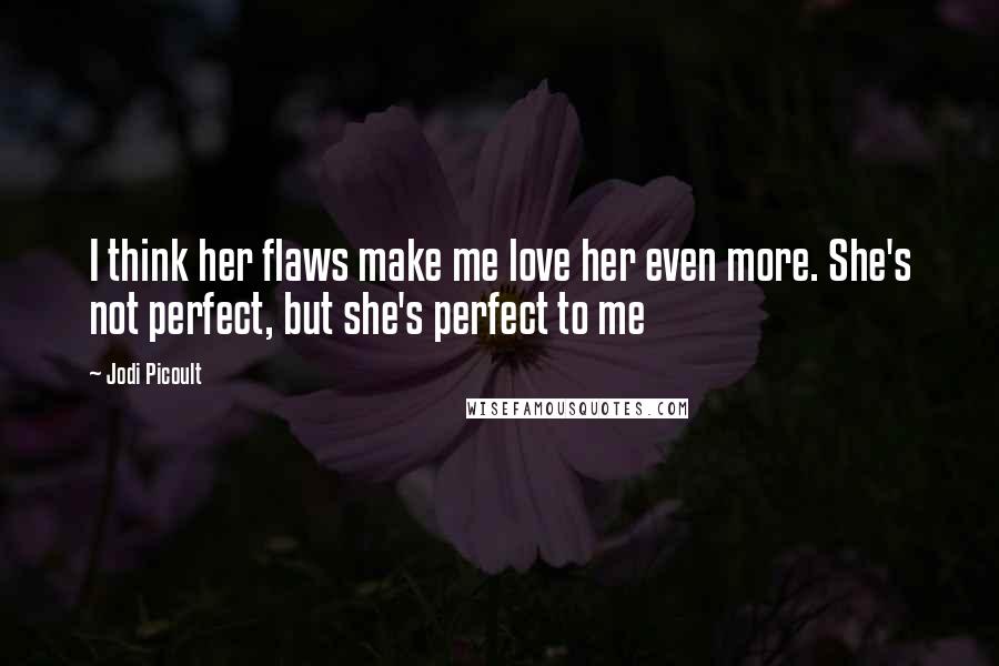 Jodi Picoult Quotes: I think her flaws make me love her even more. She's not perfect, but she's perfect to me