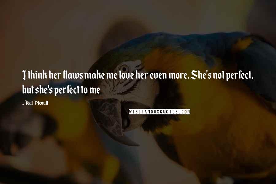 Jodi Picoult Quotes: I think her flaws make me love her even more. She's not perfect, but she's perfect to me