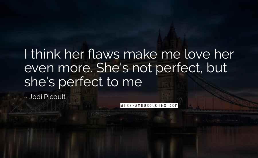 Jodi Picoult Quotes: I think her flaws make me love her even more. She's not perfect, but she's perfect to me