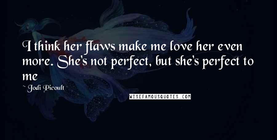 Jodi Picoult Quotes: I think her flaws make me love her even more. She's not perfect, but she's perfect to me