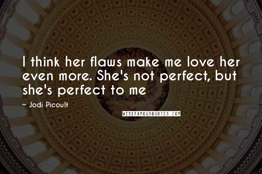 Jodi Picoult Quotes: I think her flaws make me love her even more. She's not perfect, but she's perfect to me