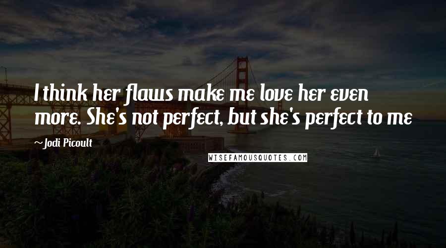 Jodi Picoult Quotes: I think her flaws make me love her even more. She's not perfect, but she's perfect to me