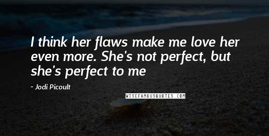 Jodi Picoult Quotes: I think her flaws make me love her even more. She's not perfect, but she's perfect to me