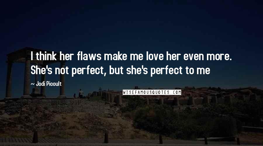 Jodi Picoult Quotes: I think her flaws make me love her even more. She's not perfect, but she's perfect to me