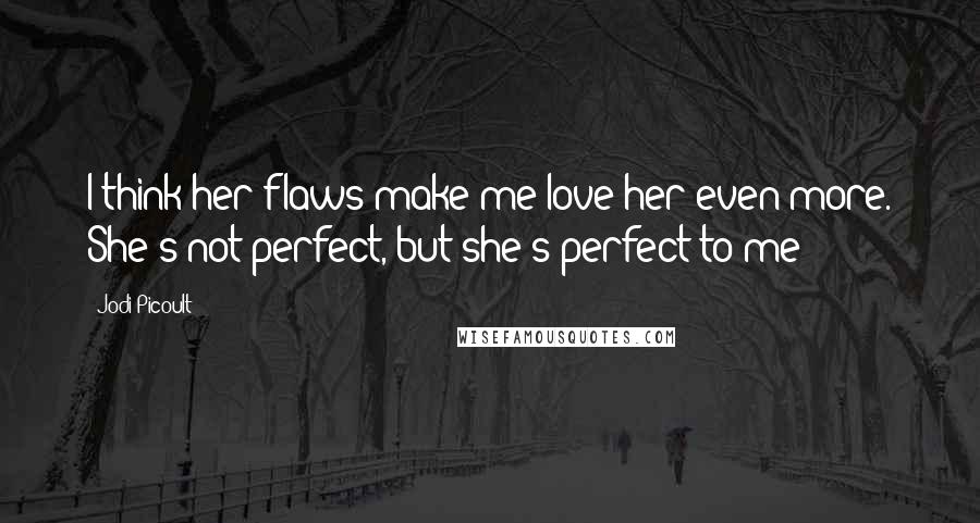 Jodi Picoult Quotes: I think her flaws make me love her even more. She's not perfect, but she's perfect to me