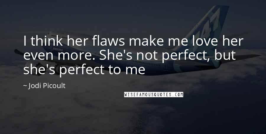 Jodi Picoult Quotes: I think her flaws make me love her even more. She's not perfect, but she's perfect to me