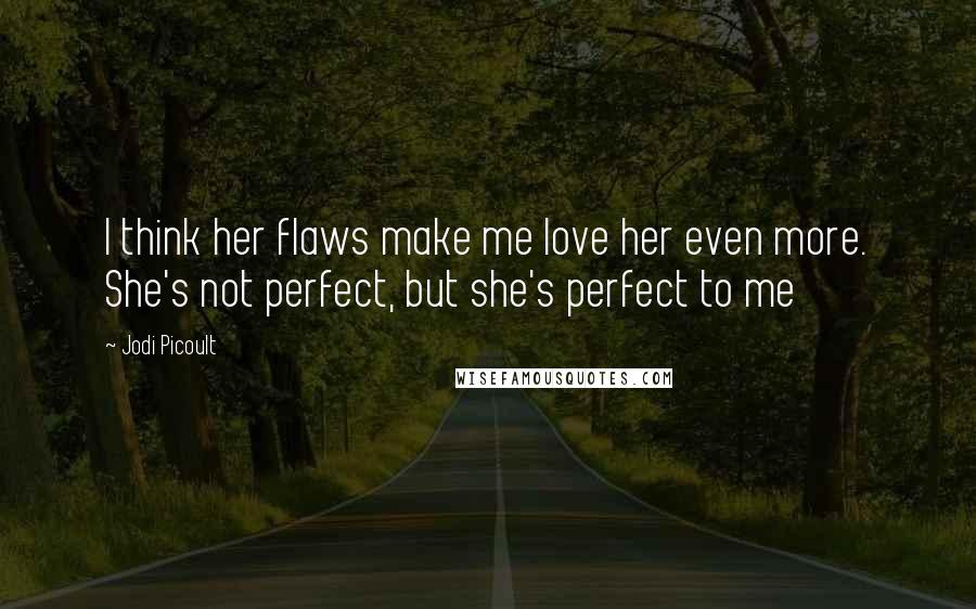 Jodi Picoult Quotes: I think her flaws make me love her even more. She's not perfect, but she's perfect to me